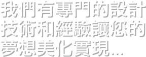 我們有專門的設計技術和經驗讓您的
夢想美化實現...